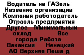 Водитель на ГАЗель › Название организации ­ Компания-работодатель › Отрасль предприятия ­ Другое › Минимальный оклад ­ 25 000 - Все города Работа » Вакансии   . Ненецкий АО,Верхняя Пеша д.